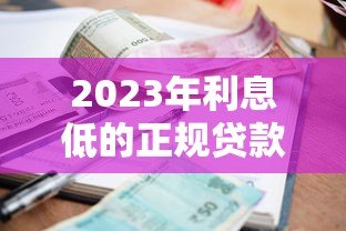 2023年利息低的正规贷款平台推荐及选择技巧 2023年利息低的正规贷款平台推荐及选择技巧