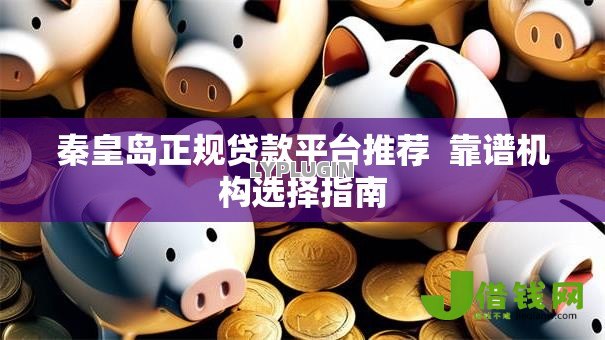 秦皇岛正规贷款平台推荐 靠谱机构选择指南 秦皇岛正规贷款平台推荐 靠谱机构选择指南