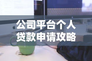公司平台个人贷款申请攻略:条件、流程与避坑指南 公司平台个人贷款申请攻略:条件、流程与避坑指南