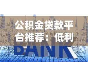 公积金贷款平台推荐:低利率高额度申请攻略 公积金贷款平台推荐:低利率高额度申请攻略
