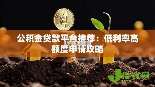 公积金贷款平台推荐:低利率高额度申请攻略 公积金贷款平台推荐:低利率高额度申请攻略