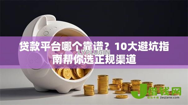 贷款平台哪个靠谱？10大避坑指南帮你选正规渠道