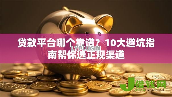 贷款平台哪个靠谱？10大避坑指南帮你选正规渠道