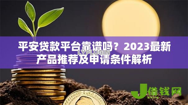 平安贷款平台靠谱吗?2023最新产品推荐及申请条件解析 平安贷款平台靠谱吗?2023最新产品推荐及申请条件解析