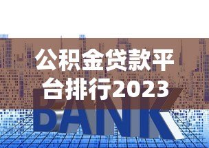 公积金贷款平台排行2023：10大正规渠道利率对比+避坑指南