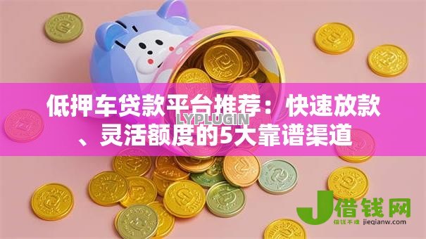 低押车贷款平台推荐:快速放款、灵活额度的5大靠谱渠道 低押车贷款平台推荐:快速放款、灵活额度的5大靠谱渠道