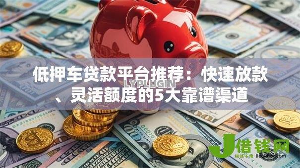 低押车贷款平台推荐:快速放款、灵活额度的5大靠谱渠道 低押车贷款平台推荐:快速放款、灵活额度的5大靠谱渠道