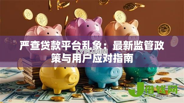 严查贷款平台乱象：最新监管政策与用户应对指南