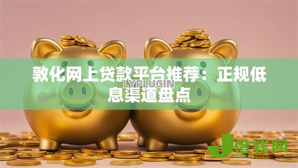 敦化网上贷款平台推荐:正规低息渠道盘点 敦化网上贷款平台推荐:正规低息渠道盘点