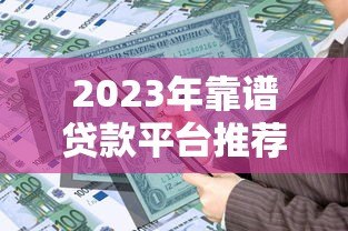 2023年靠谱贷款平台推荐:如何快速选择低息安全的借贷渠道 2023年靠谱贷款平台推荐:如何快速选择低息安全的借贷渠道