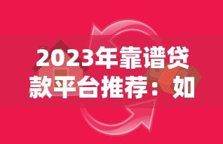2023年靠谱贷款平台推荐:如何快速选择低息安全的借贷渠道 2023年靠谱贷款平台推荐:如何快速选择低息安全的借贷渠道