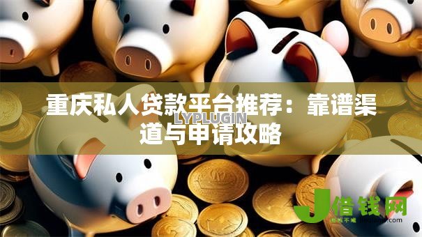 重庆私人贷款平台推荐：靠谱渠道与申请攻略