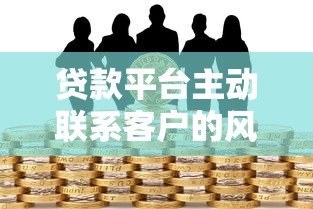 贷款平台主动联系客户的风险与注意事项