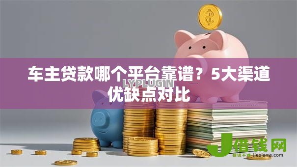 车主贷款哪个平台靠谱？5大渠道优缺点对比