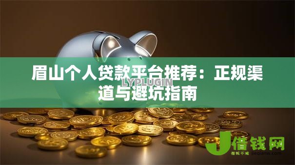 眉山个人贷款平台推荐:正规渠道与避坑指南 眉山个人贷款平台推荐:正规渠道与避坑指南