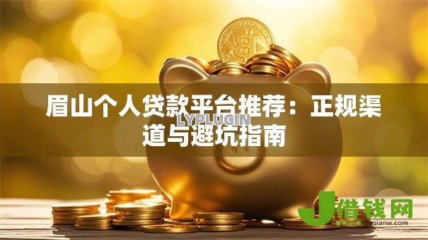 眉山个人贷款平台推荐:正规渠道与避坑指南 眉山个人贷款平台推荐:正规渠道与避坑指南