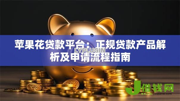 苹果花贷款平台:正规贷款产品解析及申请流程指南 苹果花贷款平台:正规贷款产品解析及申请流程指南