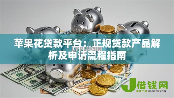 苹果花贷款平台:正规贷款产品解析及申请流程指南 苹果花贷款平台:正规贷款产品解析及申请流程指南