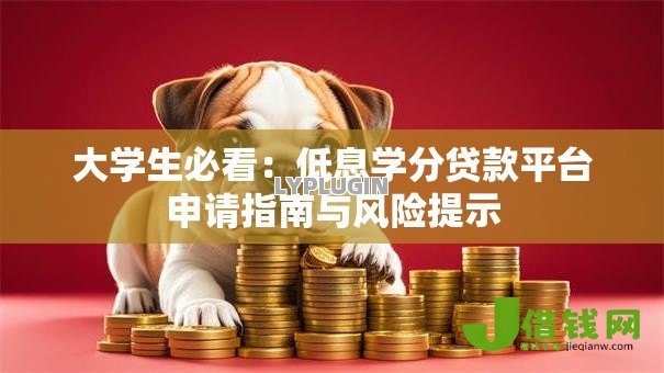 大学生必看:低息学分贷款平台申请指南与风险提示 大学生必看:低息学分贷款平台申请指南与风险提示
