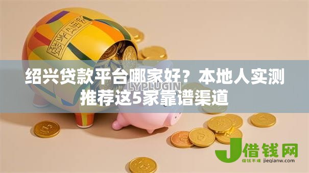 绍兴贷款平台哪家好?本地人实测推荐这5家靠谱渠道 绍兴贷款平台哪家好?本地人实测推荐这5家靠谱渠道