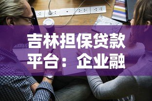 吉林担保贷款平台:企业融资解决方案与申请指南 吉林担保贷款平台:企业融资解决方案与申请指南