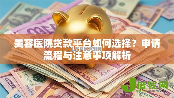 美容医院贷款平台如何选择？申请流程与注意事项解析