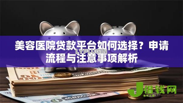美容医院贷款平台如何选择？申请流程与注意事项解析