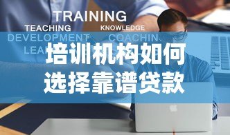 培训机构如何选择靠谱贷款合作平台？5大要点解析教育贷合作