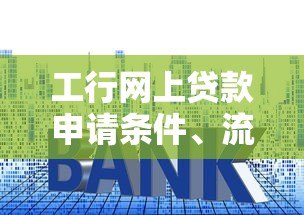 工行网上贷款申请条件、流程及利率全解析