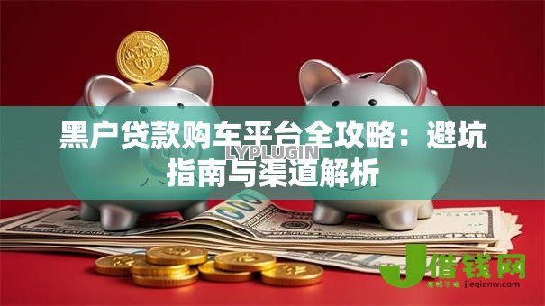 黑户贷款购车平台全攻略：避坑指南与渠道解析