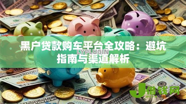 黑户贷款购车平台全攻略：避坑指南与渠道解析