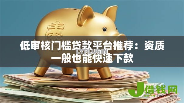 低审核门槛贷款平台推荐:资质一般也能快速下款 低审核门槛贷款平台推荐:资质一般也能快速下款