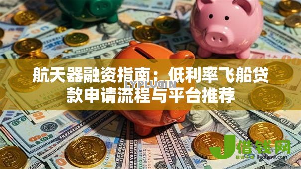航天器融资指南：低利率飞船贷款申请流程与平台推荐