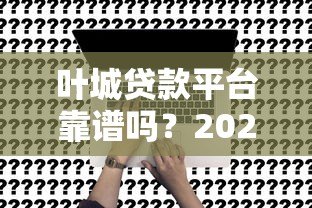 叶城贷款平台靠谱吗？2023年最新贷款申请攻略与注意事项