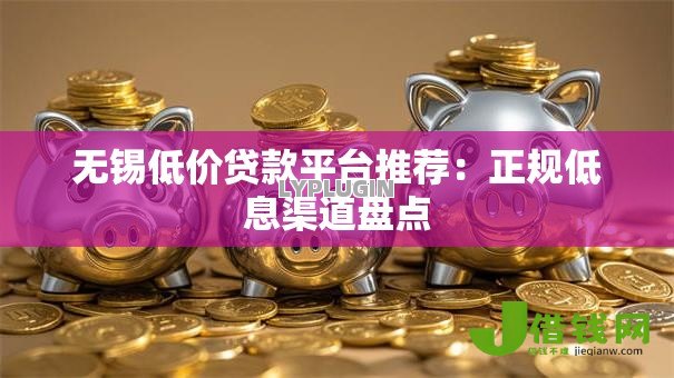 无锡低价贷款平台推荐:正规低息渠道盘点 无锡低价贷款平台推荐:正规低息渠道盘点