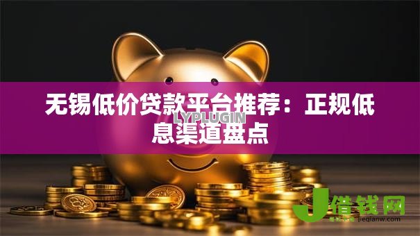 无锡低价贷款平台推荐:正规低息渠道盘点 无锡低价贷款平台推荐:正规低息渠道盘点