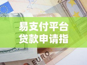 易支付平台贷款申请指南：快速到账与使用技巧