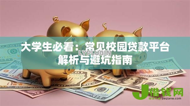 大学生必看:常见校园贷款平台解析与避坑指南 大学生必看:常见校园贷款平台解析与避坑指南