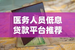 医务人员低息贷款平台推荐 申请条件与避坑指南
