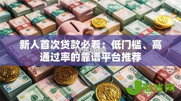 新人首次贷款必看:低门槛、高通过率的靠谱平台推荐 新人首次贷款必看:低门槛、高通过率的靠谱平台推荐