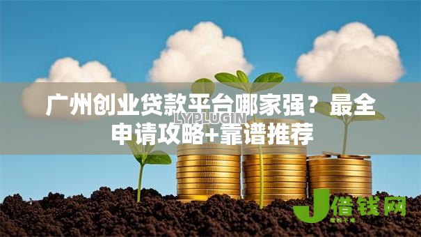 广州创业贷款平台哪家强？最全申请攻略+靠谱推荐