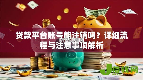 贷款平台账号能注销吗？详细流程与注意事项解析