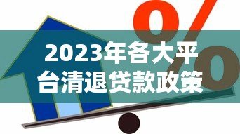 2023年各大平台清退贷款政策解读及借款人应对策略