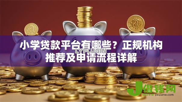 小学贷款平台有哪些？正规机构推荐及申请流程详解