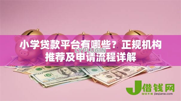 小学贷款平台有哪些？正规机构推荐及申请流程详解