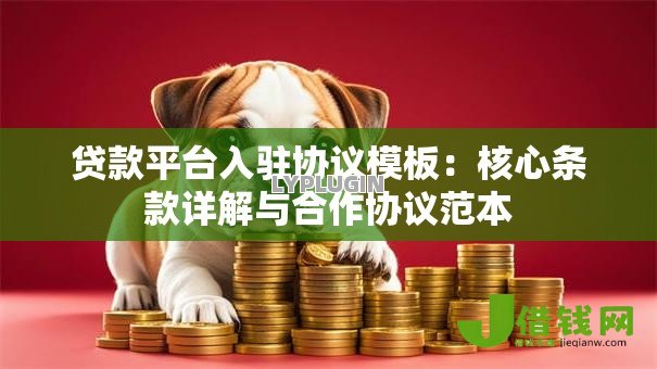 贷款平台入驻协议模板:核心条款详解与合作协议范本 贷款平台入驻协议模板:核心条款详解与合作协议范本