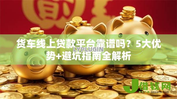 货车线上贷款平台靠谱吗？5大优势+避坑指南全解析