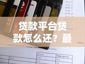 贷款平台贷款怎么还?最全还款方式与注意事项 贷款平台贷款怎么还?最全还款方式与注意事项