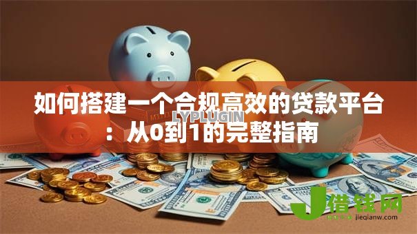 如何搭建一个合规高效的贷款平台:从0到1的完整指南 如何搭建一个合规高效的贷款平台:从0到1的完整指南
