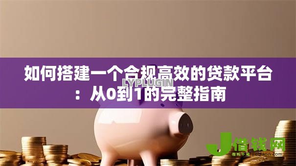 如何搭建一个合规高效的贷款平台:从0到1的完整指南 如何搭建一个合规高效的贷款平台:从0到1的完整指南